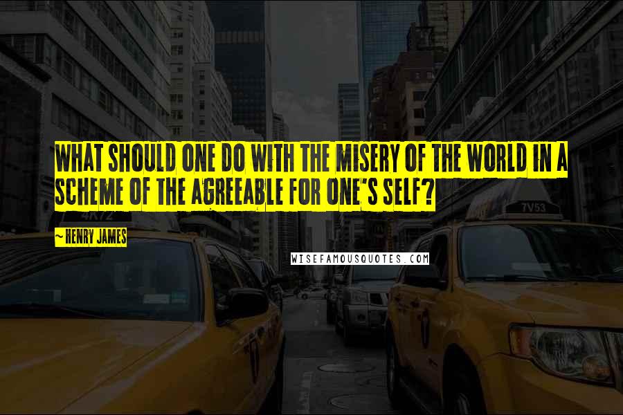 Henry James Quotes: What should one do with the misery of the world in a scheme of the agreeable for one's self?