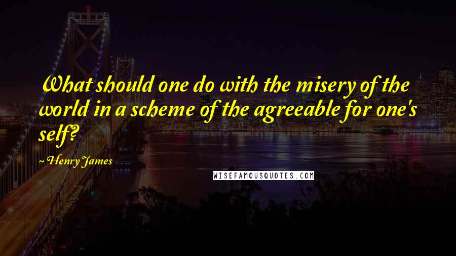 Henry James Quotes: What should one do with the misery of the world in a scheme of the agreeable for one's self?