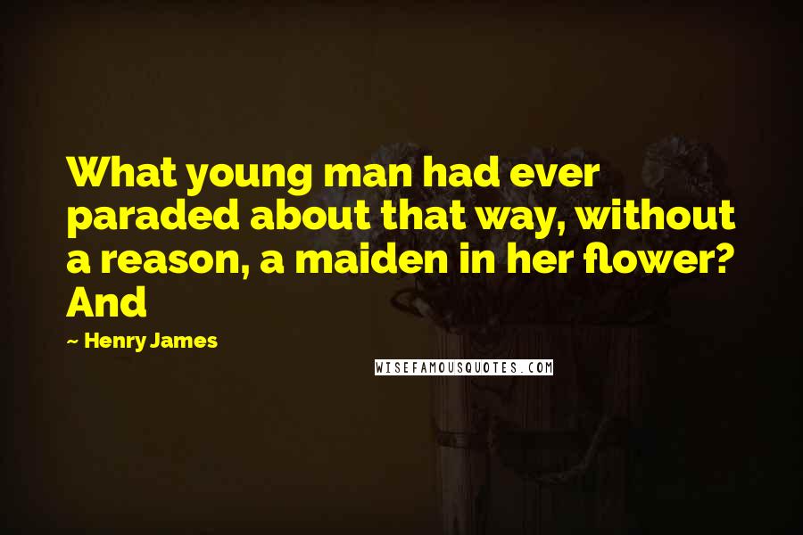 Henry James Quotes: What young man had ever paraded about that way, without a reason, a maiden in her flower? And