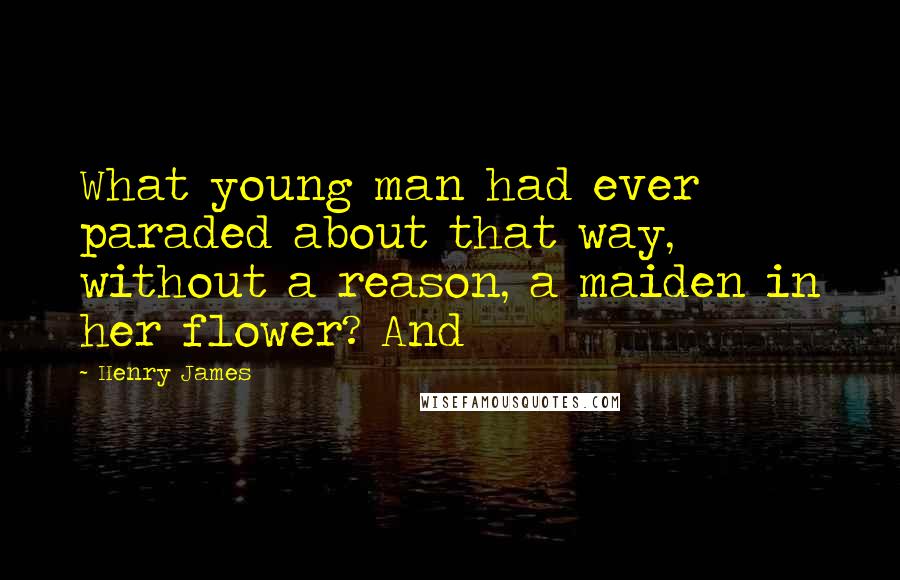 Henry James Quotes: What young man had ever paraded about that way, without a reason, a maiden in her flower? And
