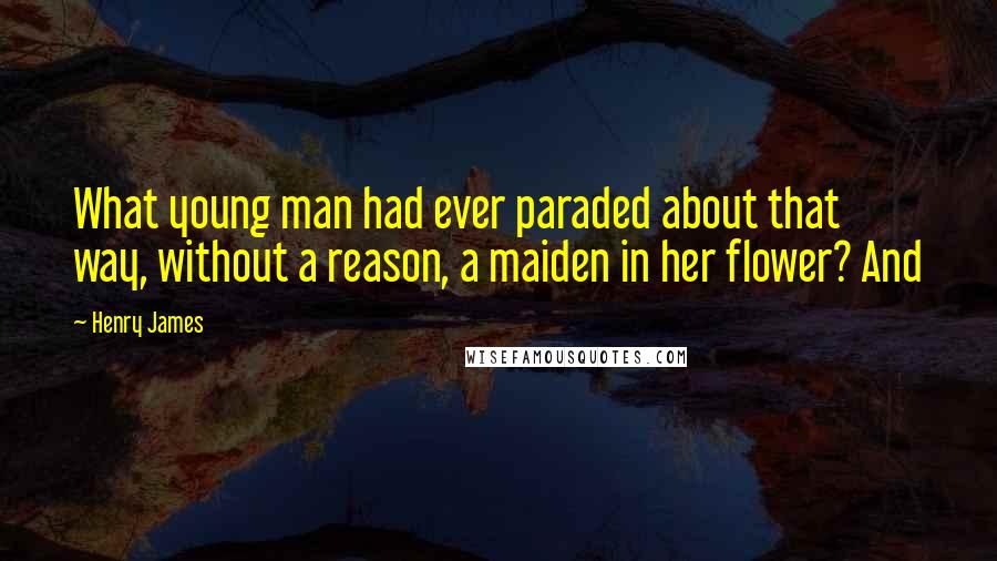 Henry James Quotes: What young man had ever paraded about that way, without a reason, a maiden in her flower? And