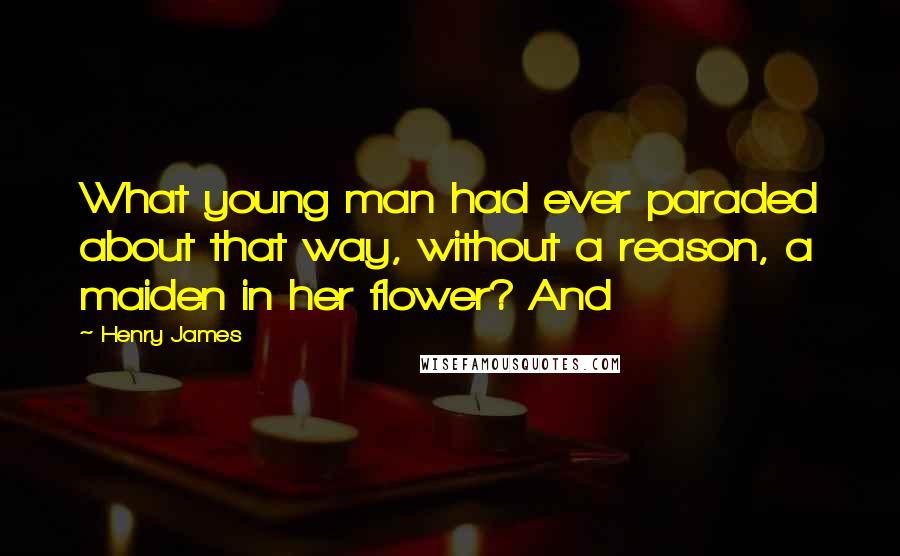 Henry James Quotes: What young man had ever paraded about that way, without a reason, a maiden in her flower? And
