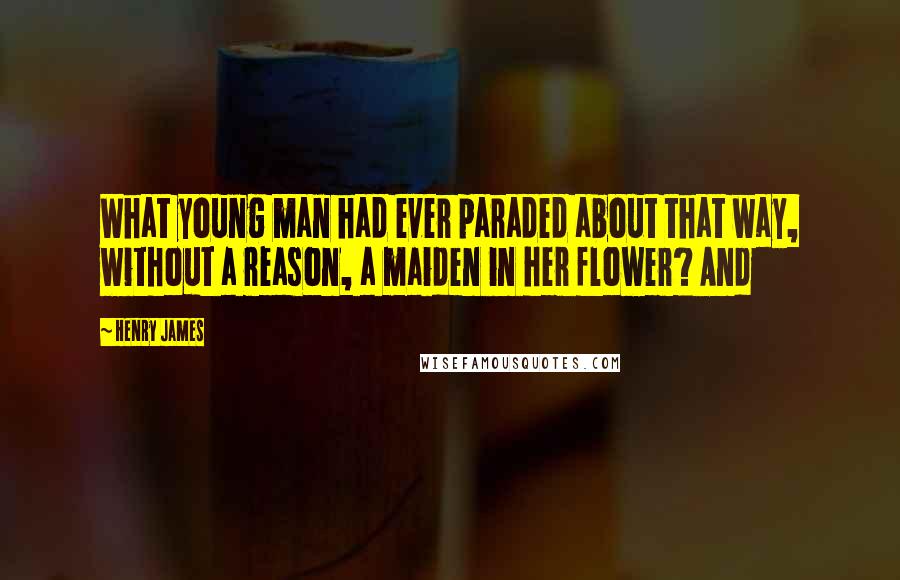 Henry James Quotes: What young man had ever paraded about that way, without a reason, a maiden in her flower? And