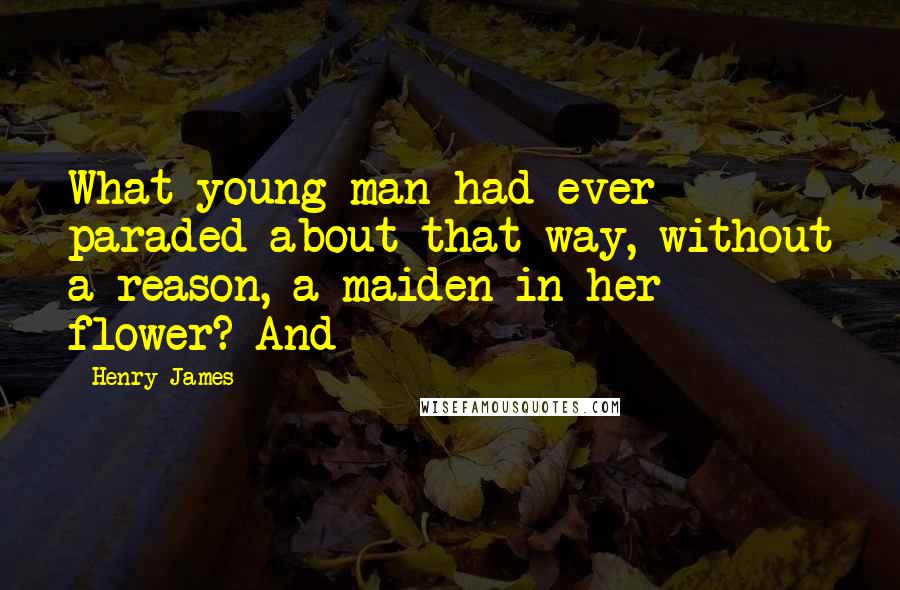 Henry James Quotes: What young man had ever paraded about that way, without a reason, a maiden in her flower? And