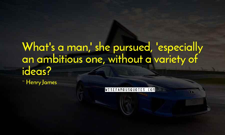 Henry James Quotes: What's a man,' she pursued, 'especially an ambitious one, without a variety of ideas?