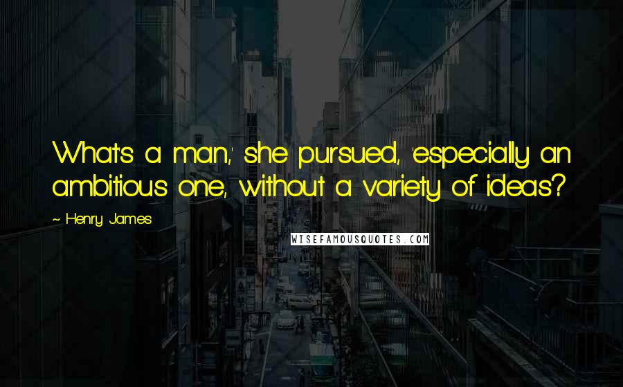 Henry James Quotes: What's a man,' she pursued, 'especially an ambitious one, without a variety of ideas?