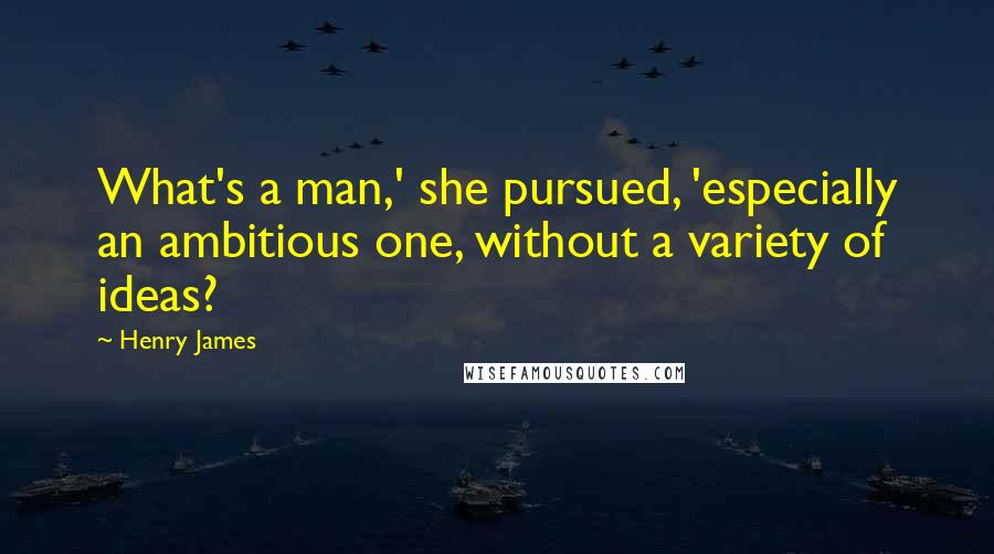Henry James Quotes: What's a man,' she pursued, 'especially an ambitious one, without a variety of ideas?