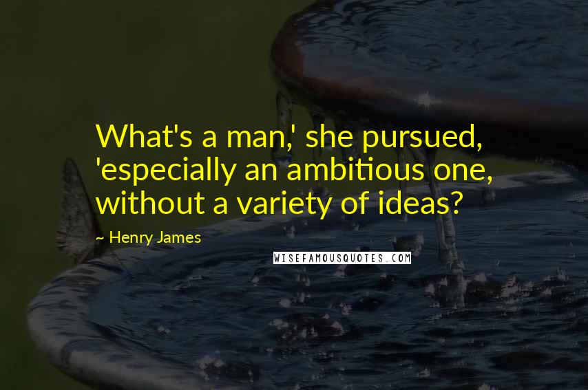 Henry James Quotes: What's a man,' she pursued, 'especially an ambitious one, without a variety of ideas?