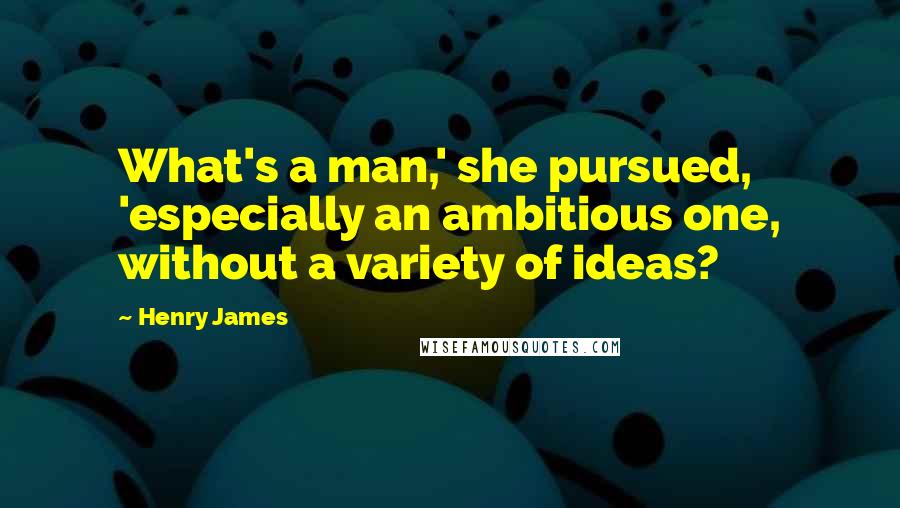 Henry James Quotes: What's a man,' she pursued, 'especially an ambitious one, without a variety of ideas?