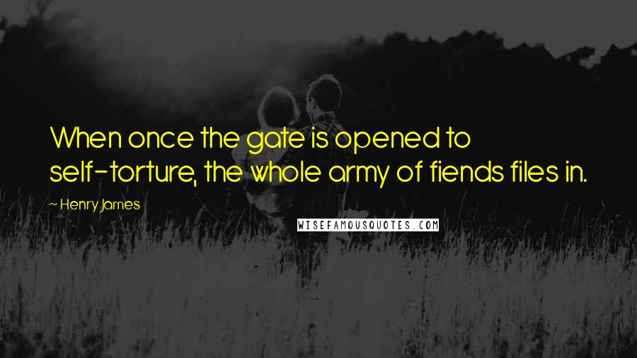 Henry James Quotes: When once the gate is opened to self-torture, the whole army of fiends files in.