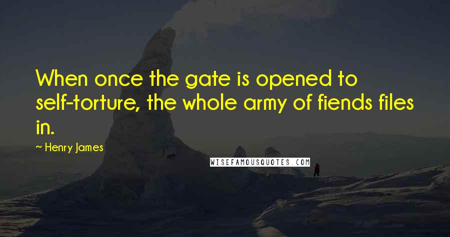 Henry James Quotes: When once the gate is opened to self-torture, the whole army of fiends files in.