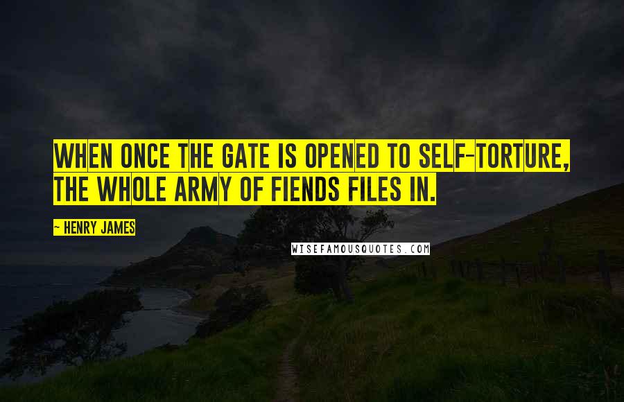Henry James Quotes: When once the gate is opened to self-torture, the whole army of fiends files in.