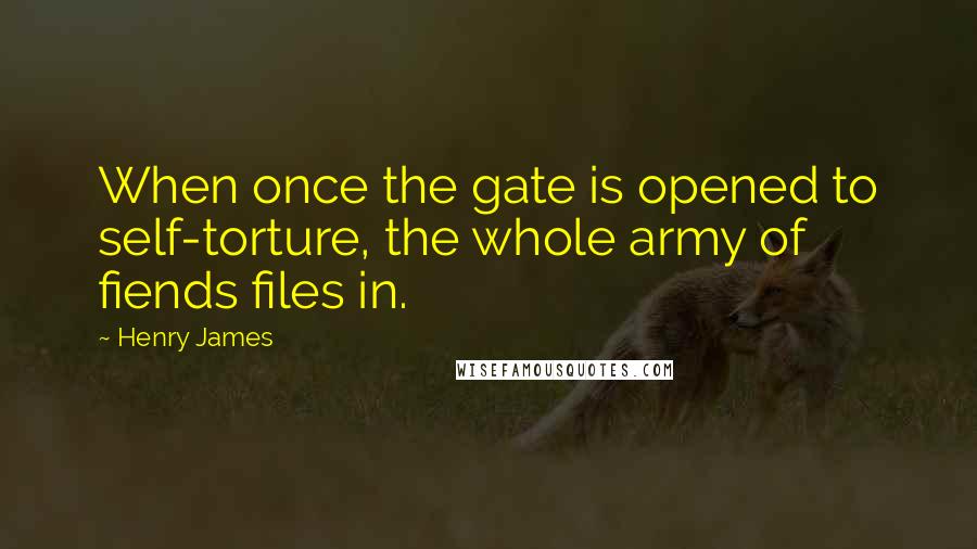 Henry James Quotes: When once the gate is opened to self-torture, the whole army of fiends files in.