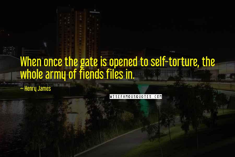 Henry James Quotes: When once the gate is opened to self-torture, the whole army of fiends files in.