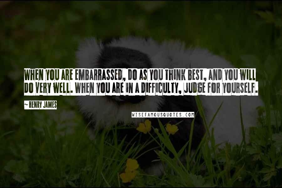 Henry James Quotes: When you are embarrassed, do as you think best, and you will do very well. When you are in a difficulty, judge for yourself.