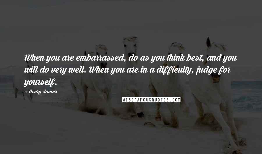 Henry James Quotes: When you are embarrassed, do as you think best, and you will do very well. When you are in a difficulty, judge for yourself.
