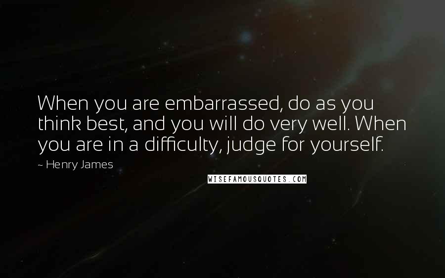 Henry James Quotes: When you are embarrassed, do as you think best, and you will do very well. When you are in a difficulty, judge for yourself.