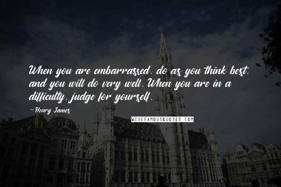 Henry James Quotes: When you are embarrassed, do as you think best, and you will do very well. When you are in a difficulty, judge for yourself.