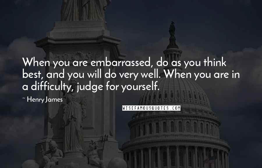 Henry James Quotes: When you are embarrassed, do as you think best, and you will do very well. When you are in a difficulty, judge for yourself.