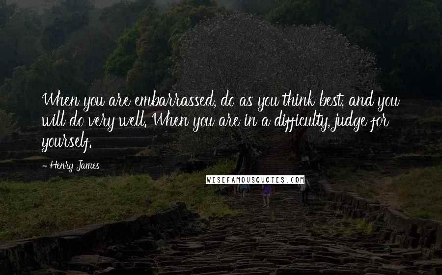 Henry James Quotes: When you are embarrassed, do as you think best, and you will do very well. When you are in a difficulty, judge for yourself.