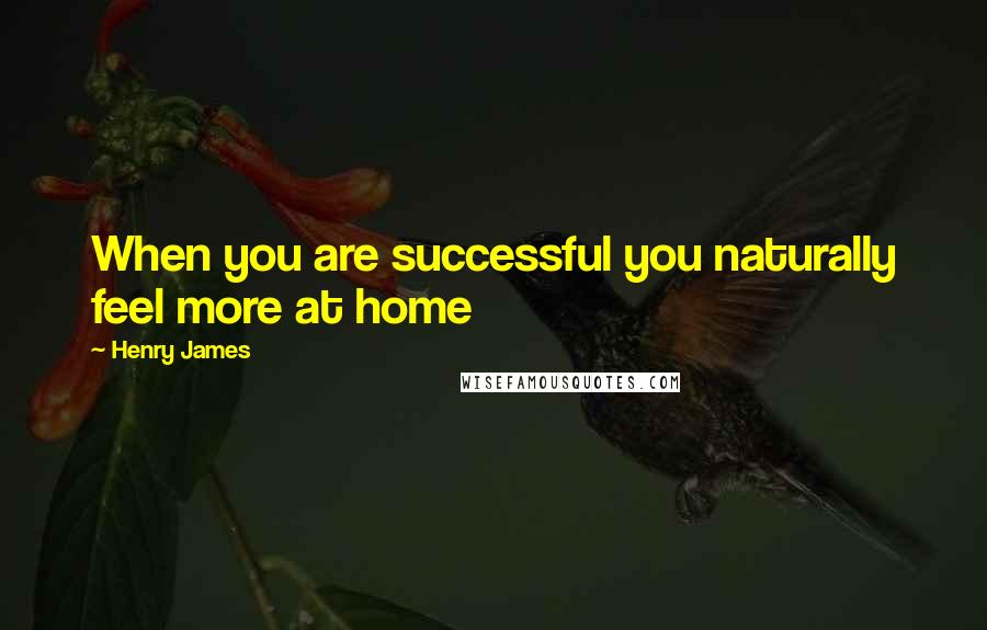 Henry James Quotes: When you are successful you naturally feel more at home