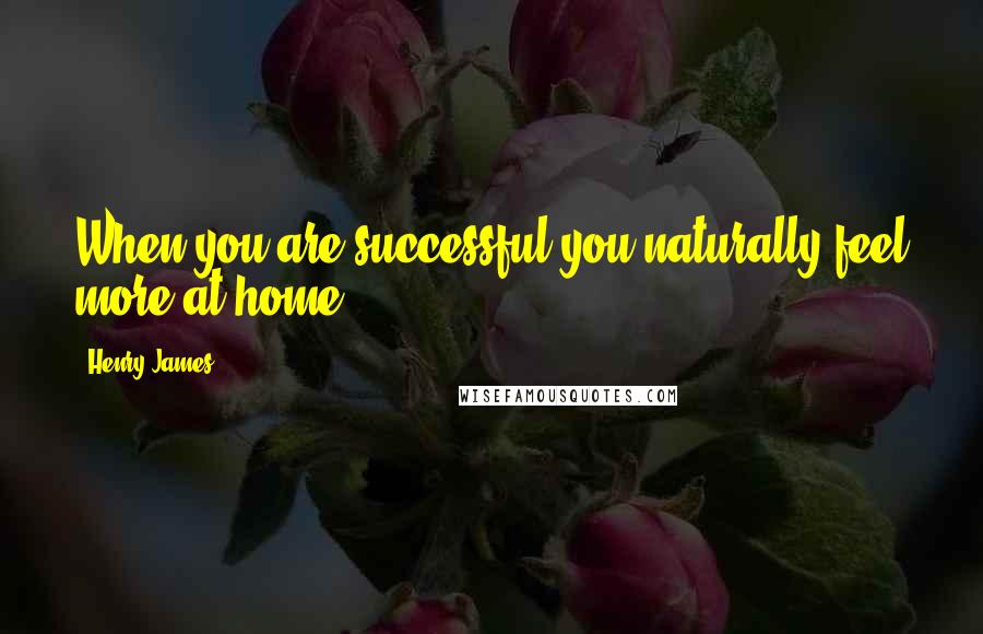 Henry James Quotes: When you are successful you naturally feel more at home