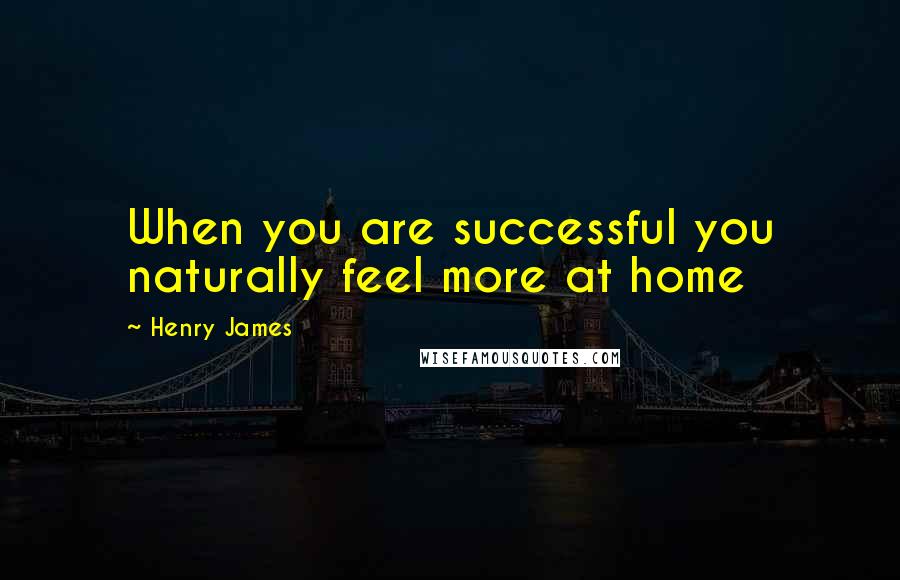 Henry James Quotes: When you are successful you naturally feel more at home