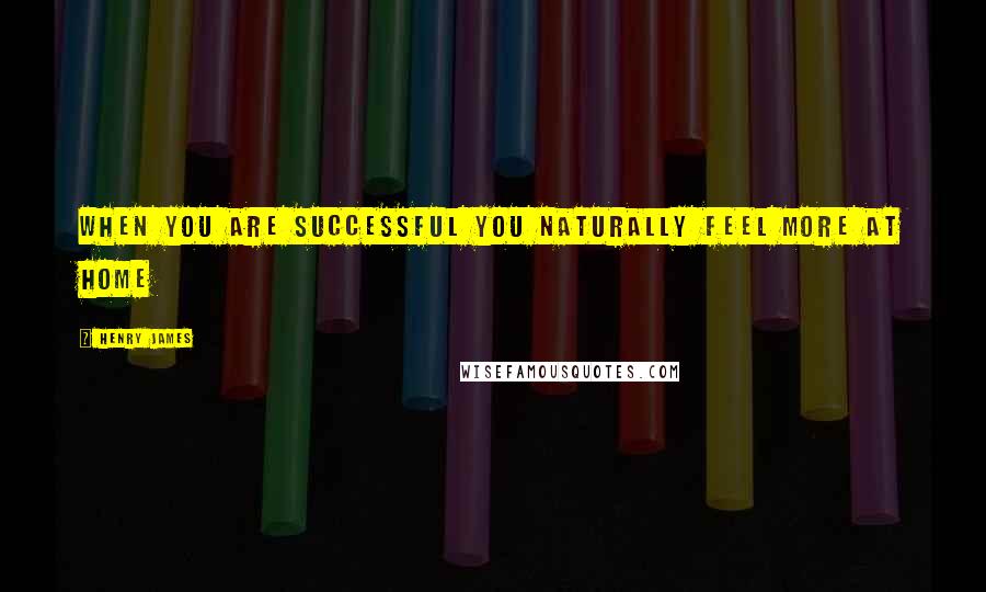 Henry James Quotes: When you are successful you naturally feel more at home