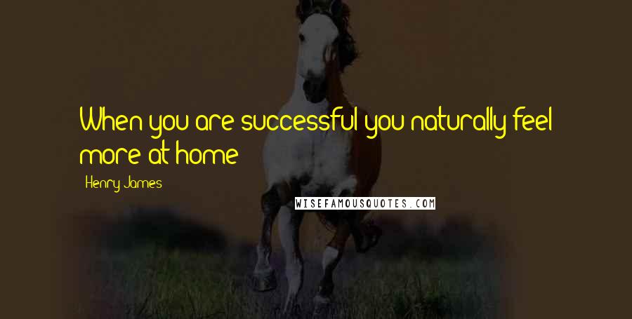 Henry James Quotes: When you are successful you naturally feel more at home