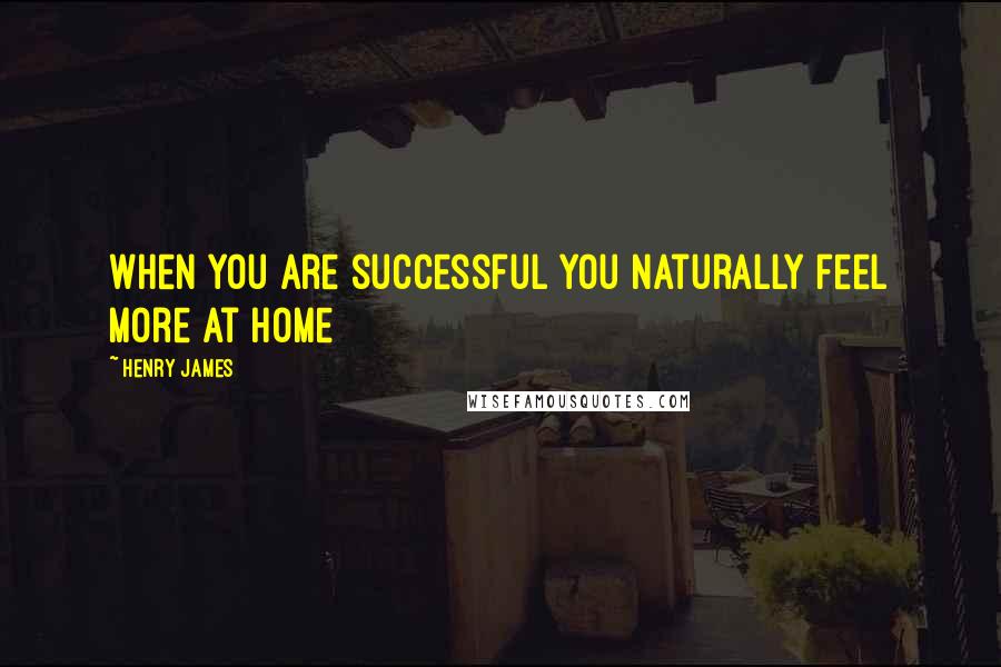 Henry James Quotes: When you are successful you naturally feel more at home