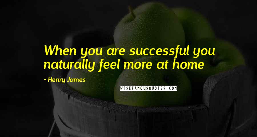 Henry James Quotes: When you are successful you naturally feel more at home