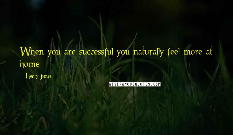 Henry James Quotes: When you are successful you naturally feel more at home