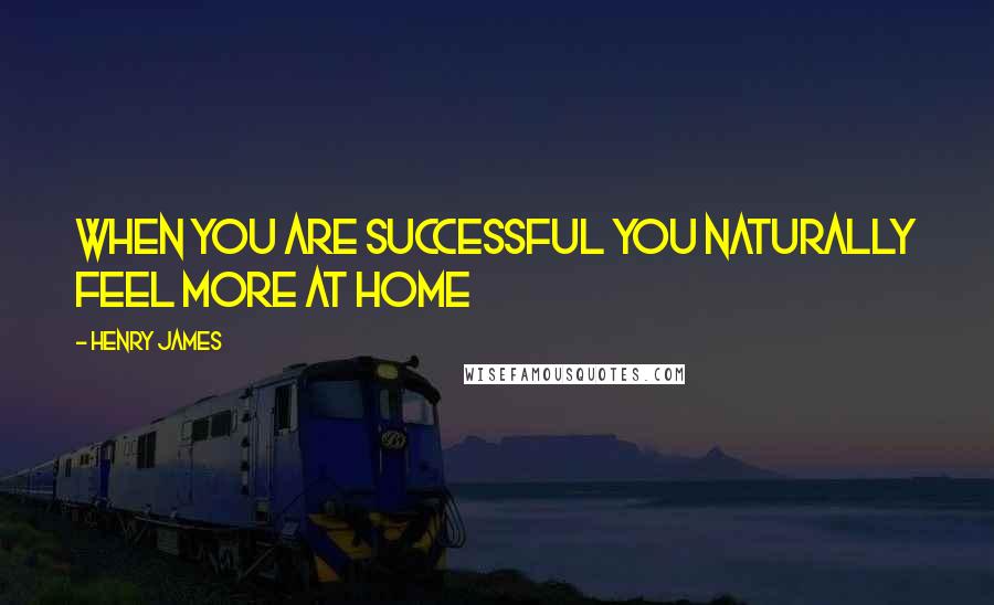 Henry James Quotes: When you are successful you naturally feel more at home