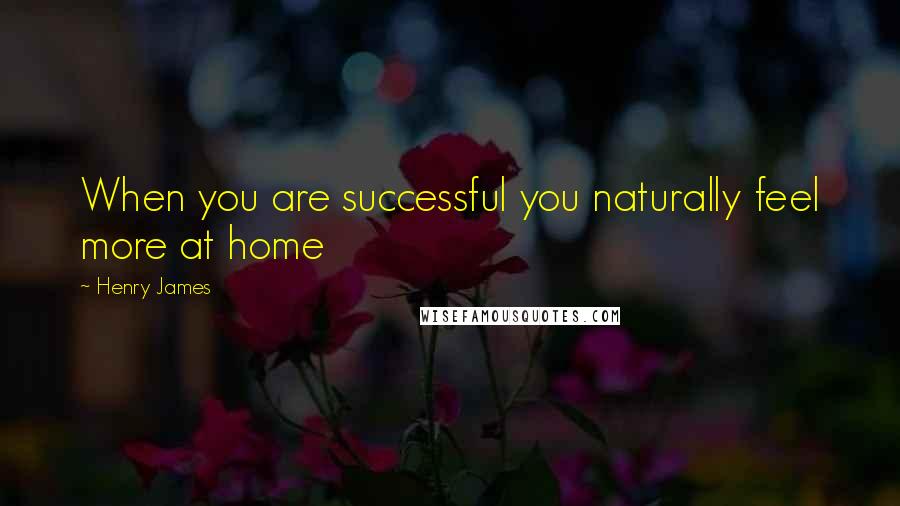 Henry James Quotes: When you are successful you naturally feel more at home