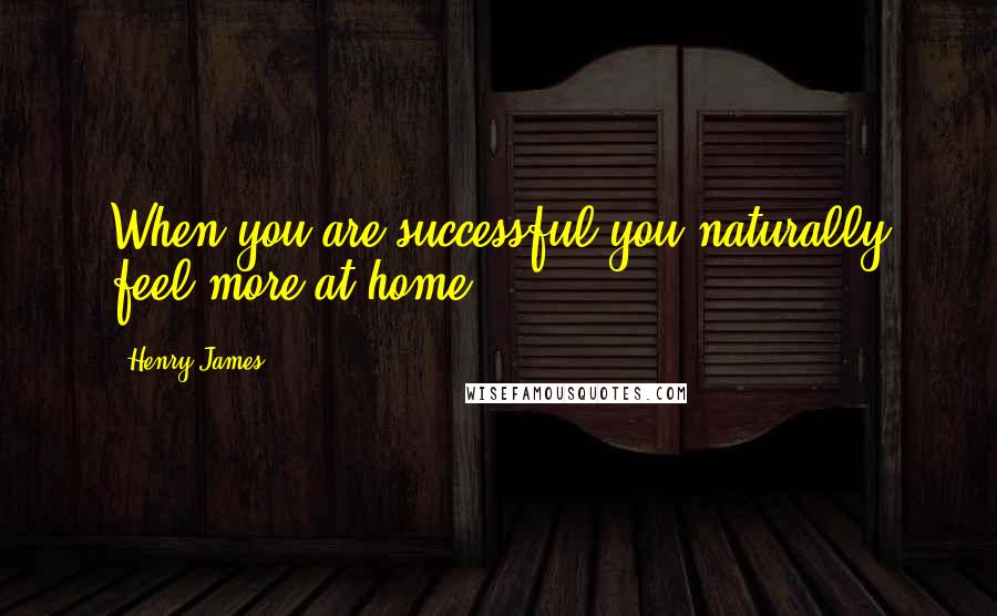 Henry James Quotes: When you are successful you naturally feel more at home