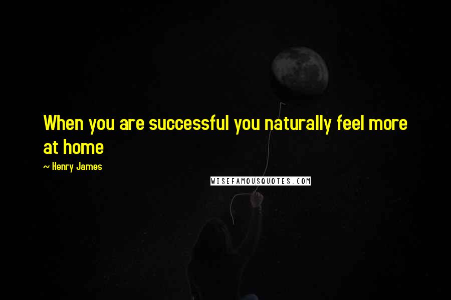 Henry James Quotes: When you are successful you naturally feel more at home