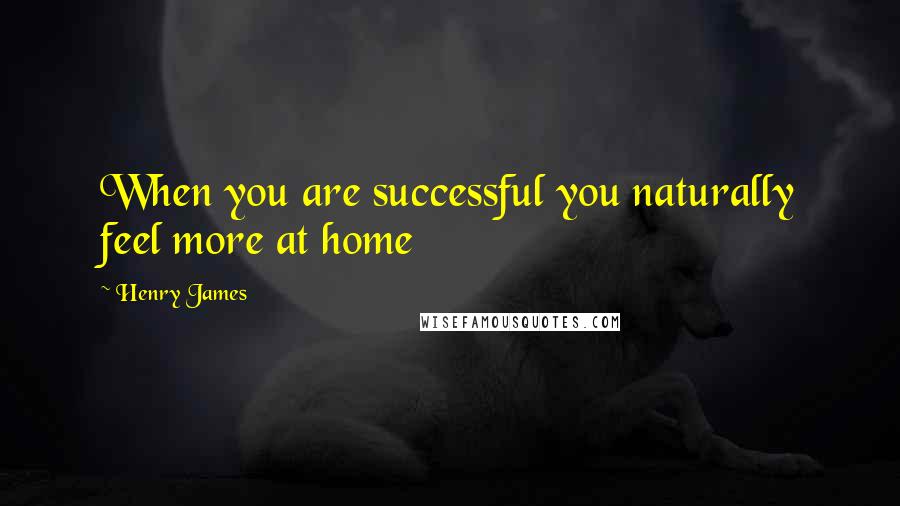 Henry James Quotes: When you are successful you naturally feel more at home