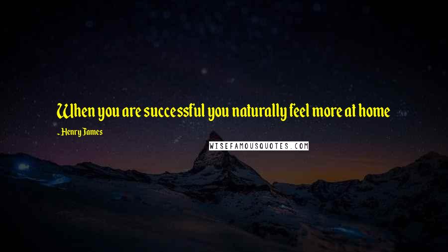 Henry James Quotes: When you are successful you naturally feel more at home