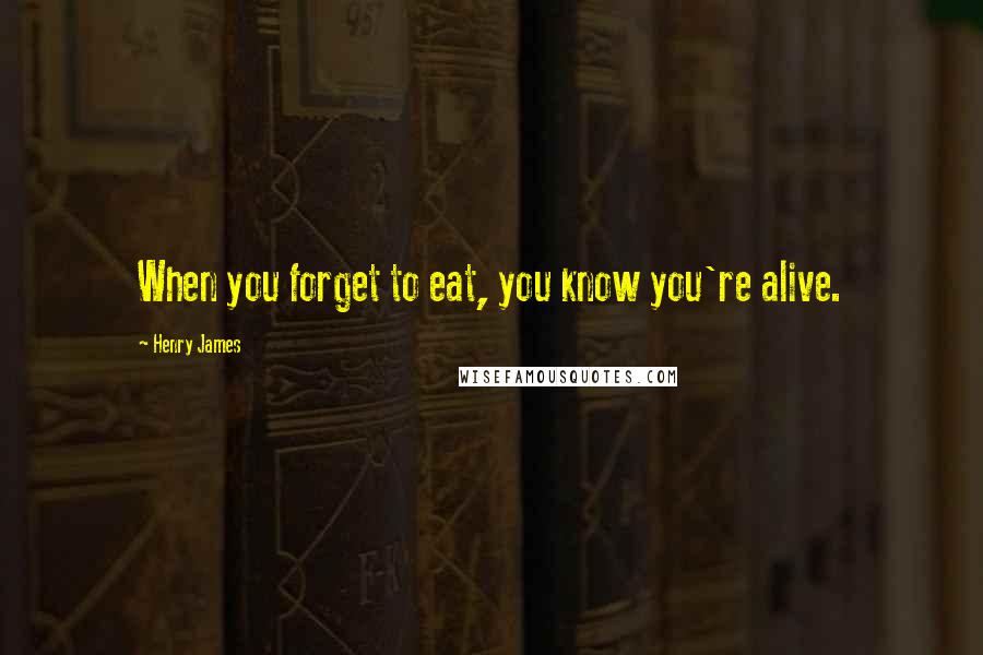 Henry James Quotes: When you forget to eat, you know you're alive.