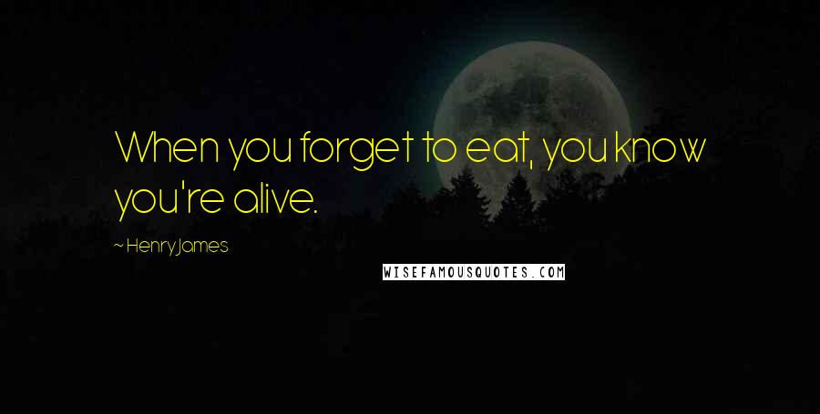 Henry James Quotes: When you forget to eat, you know you're alive.
