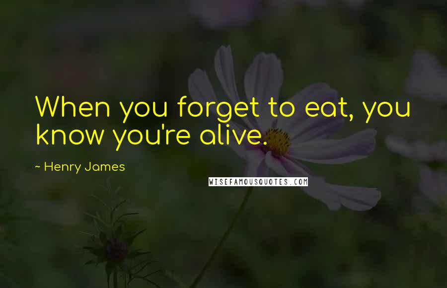 Henry James Quotes: When you forget to eat, you know you're alive.