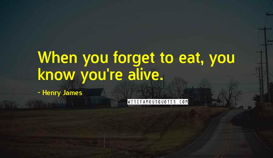 Henry James Quotes: When you forget to eat, you know you're alive.