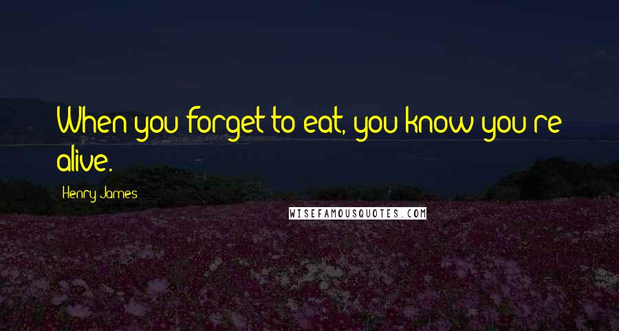 Henry James Quotes: When you forget to eat, you know you're alive.