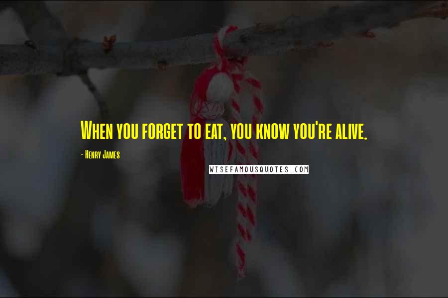 Henry James Quotes: When you forget to eat, you know you're alive.