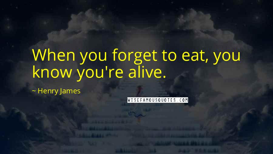 Henry James Quotes: When you forget to eat, you know you're alive.