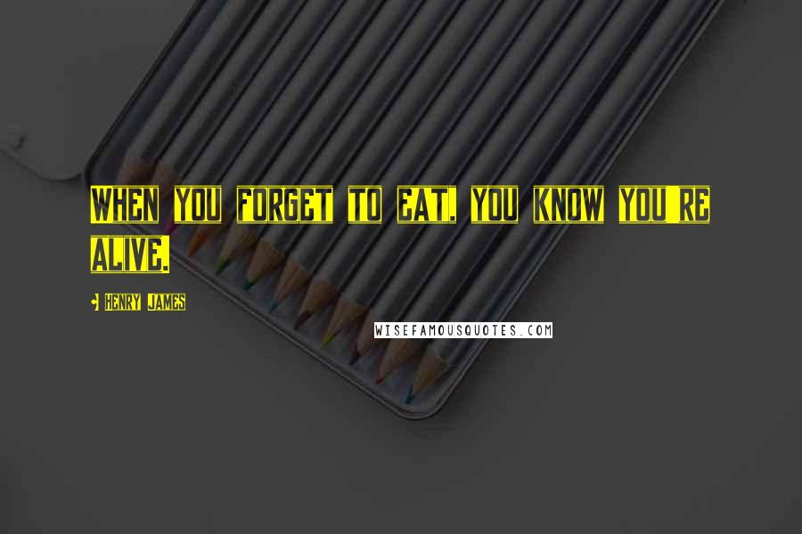 Henry James Quotes: When you forget to eat, you know you're alive.