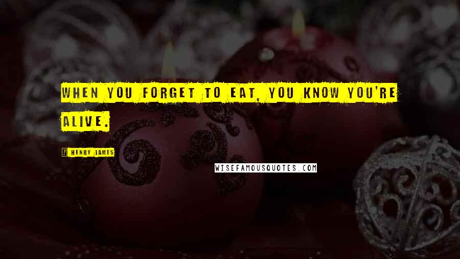 Henry James Quotes: When you forget to eat, you know you're alive.