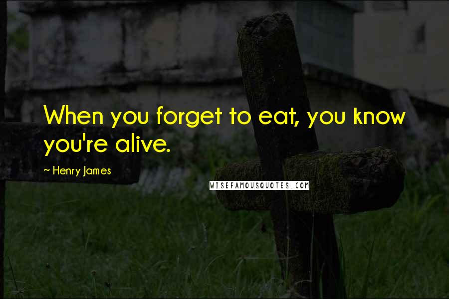 Henry James Quotes: When you forget to eat, you know you're alive.
