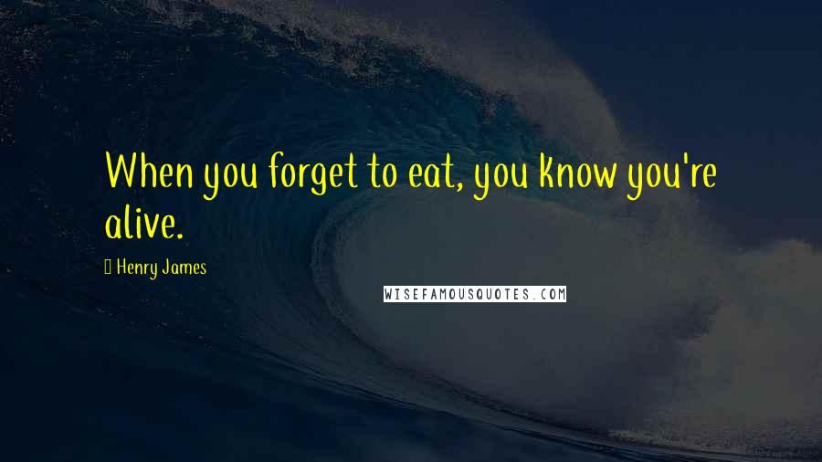 Henry James Quotes: When you forget to eat, you know you're alive.