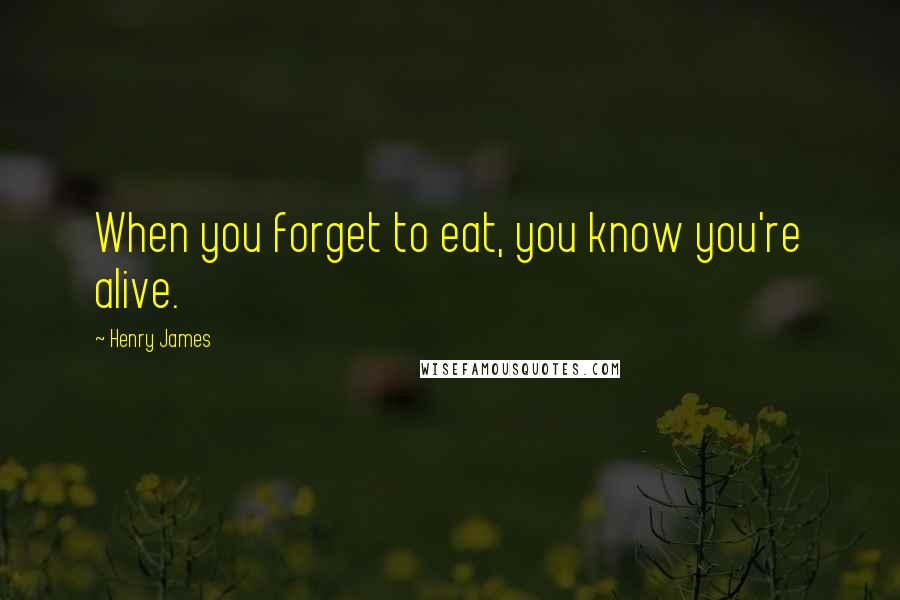 Henry James Quotes: When you forget to eat, you know you're alive.